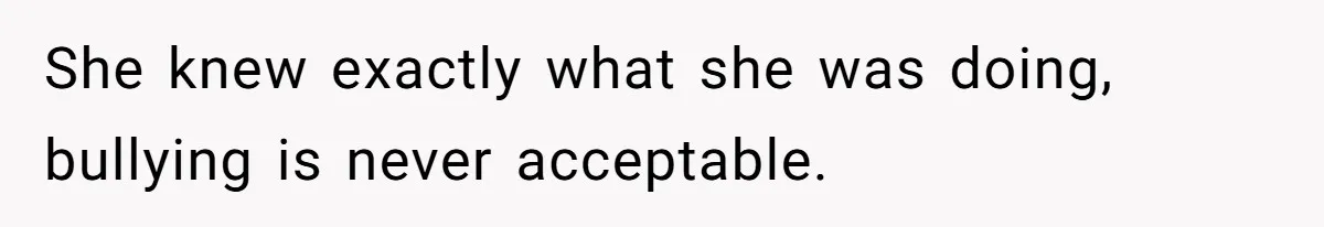 She knew exactly what she was doing, bullying is never acceptable.