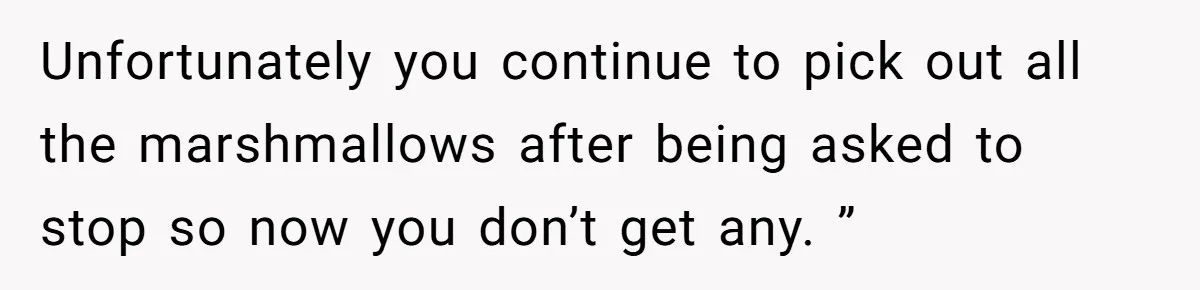 Unfortunately you continue to pick out all the marshmallows after being asked to stop so now you don’t get any. ”