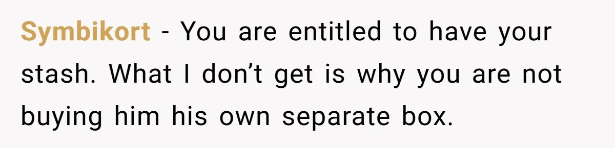 Symbikort − You are entitled to have your stash. What I don’t get is why you are not buying him his own separate box.