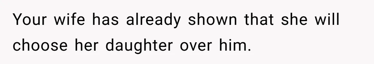 Your wife has already shown that she will choose her daughter over him.