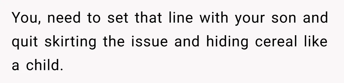 You, need to set that line with your son and quit skirting the issue and hiding cereal like a child.
