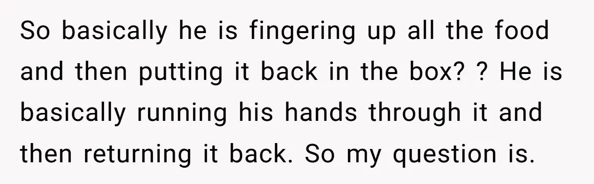 So basically he is fingering up all the food and then putting it back in the box? ? He is basically running his hands through it and then returning it...