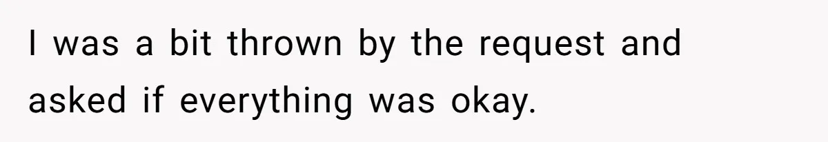 I was a bit thrown by the request and asked if everything was okay.