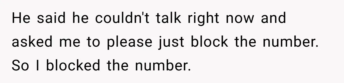 He said he couldn't talk right now and asked me to please just block the number. So I blocked the number.