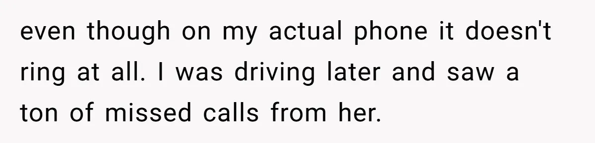 even though on my actual phone it doesn't ring at all. I was driving later and saw a ton of missed calls from her.