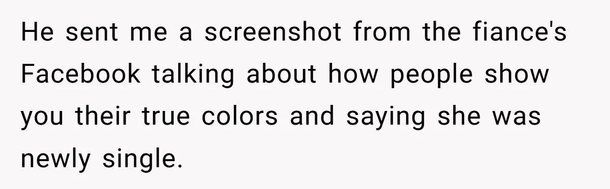 He sent me a screenshot from the fiance's Facebook talking about how people show you their true colors and saying she was newly single.