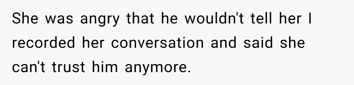 She was angry that he wouldn't tell her I recorded her conversation and said she can't trust him anymore.