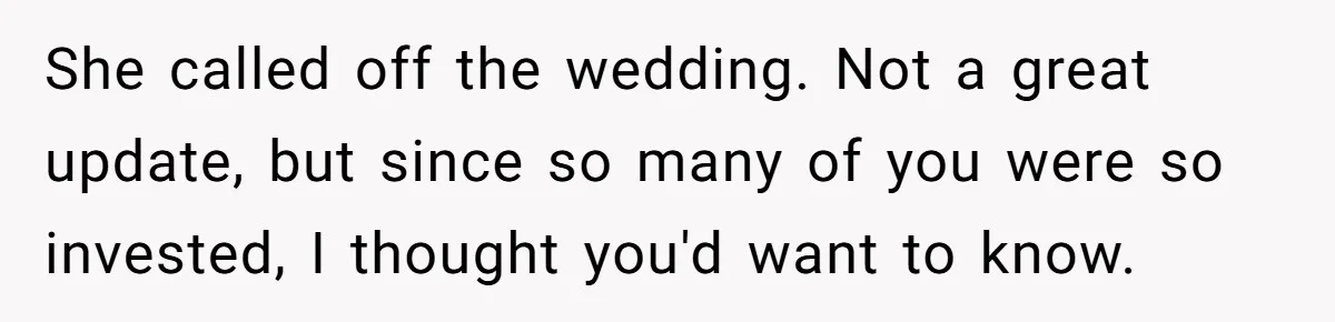 She called off the wedding. Not a great update, but since so many of you were so invested, I thought you'd want to know.