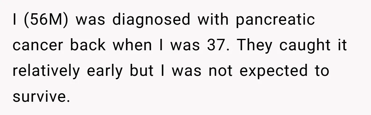 I (56M) was diagnosed with pancreatic cancer back when I was 37. They caught it relatively early but I was not expected to survive.