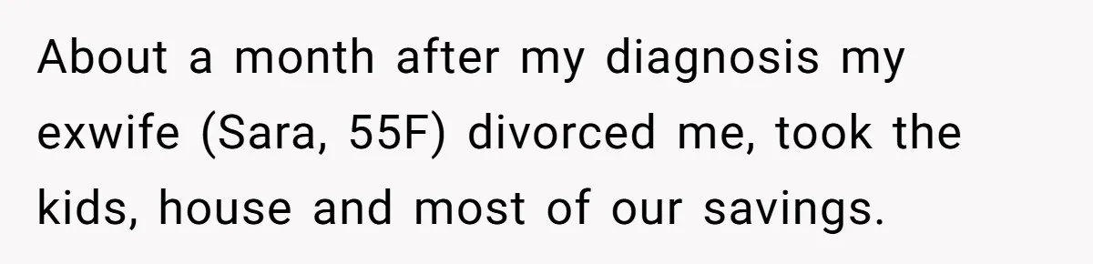 About a month after my diagnosis my exwife (Sara, 55F) divorced me, took the kids, house and most of our savings.
