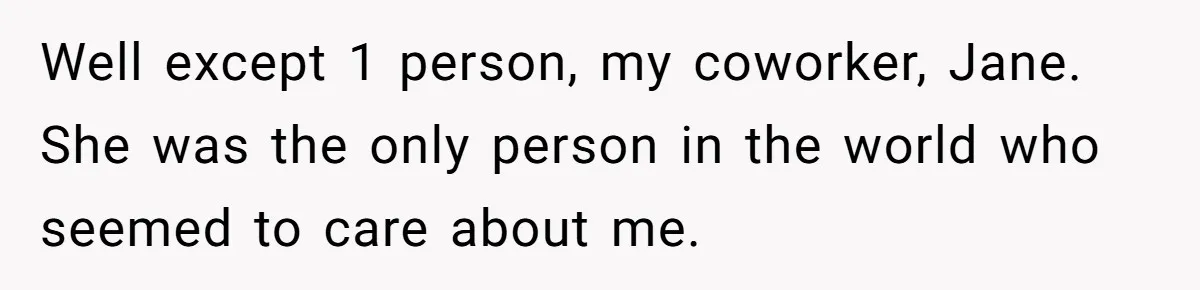 Well except 1 person, my coworker, Jane. She was the only person in the world who seemed to care about me.