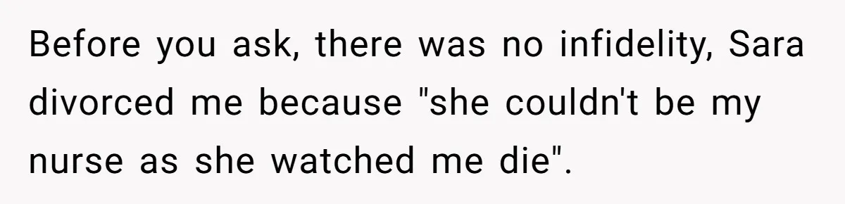 Before you ask, there was no infidelity, Sara divorced me because "she couldn't be my nurse as she watched me die".