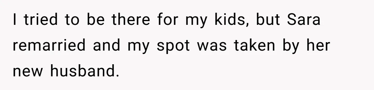 I tried to be there for my kids, but Sara remarried and my spot was taken by her new husband.