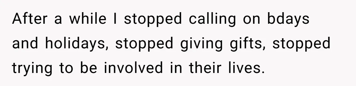 After a while I stopped calling on bdays and holidays, stopped giving gifts, stopped trying to be involved in their lives.