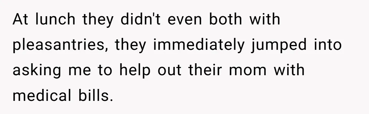 At lunch they didn't even both with pleasantries, they immediately jumped into asking me to help out their mom with medical bills.