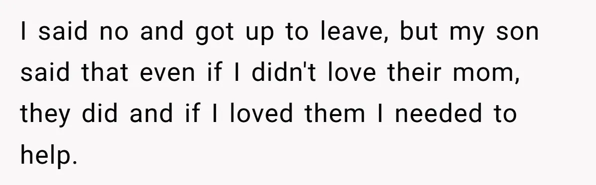 I said no and got up to leave, but my son said that even if I didn't love their mom, they did and if I loved them I needed to...