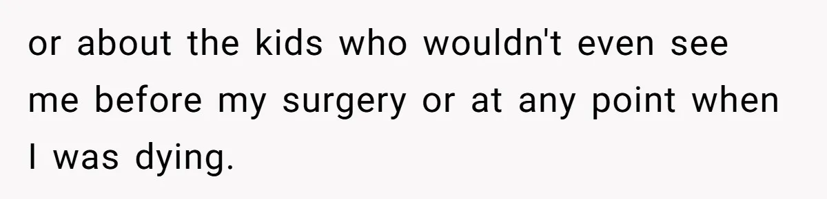 or about the kids who wouldn't even see me before my surgery or at any point when I was dying.