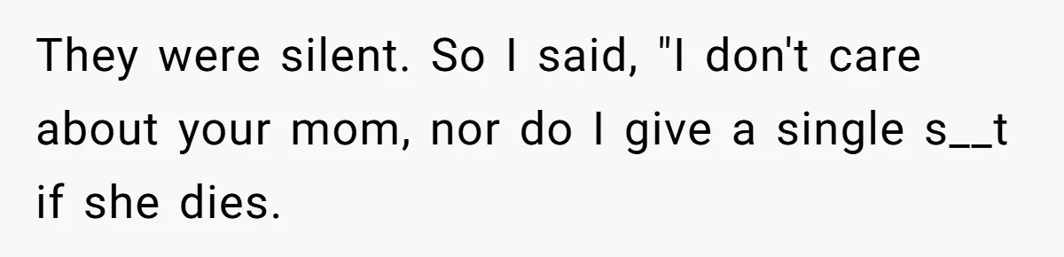 They were silent. So I said, "I don't care about your mom, nor do I give a single s__t if she dies.