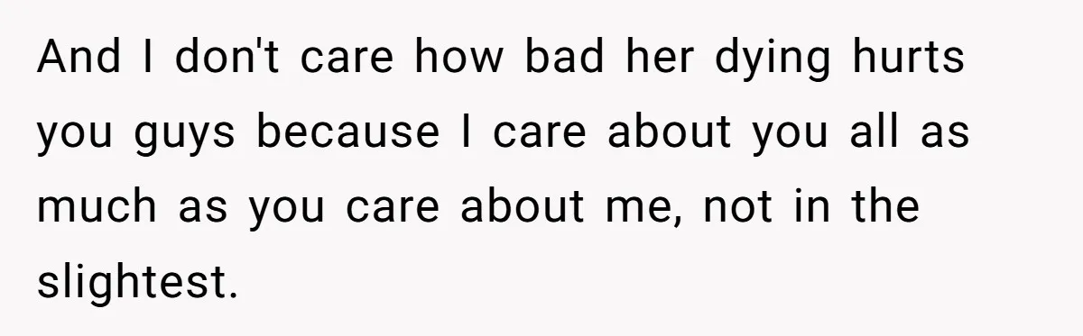 And I don't care how bad her dying hurts you guys because I care about you all as much as you care about me, not in the slightest.