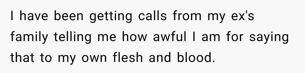 I have been getting calls from my ex's family telling me how awful I am for saying that to my own flesh and blood.