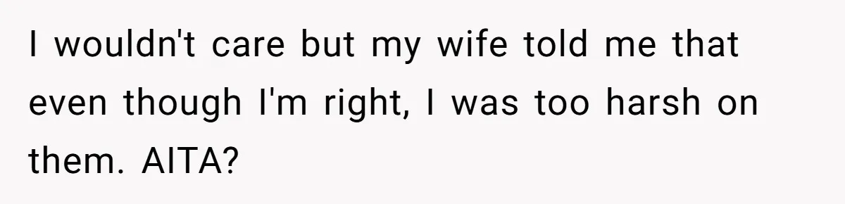 I wouldn't care but my wife told me that even though I'm right, I was too harsh on them. AITA?