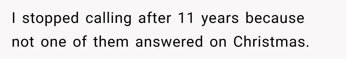 I stopped calling after 11 years because not one of them answered on Christmas.
