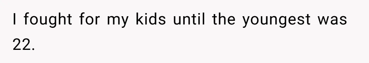 I fought for my kids until the youngest was 22.