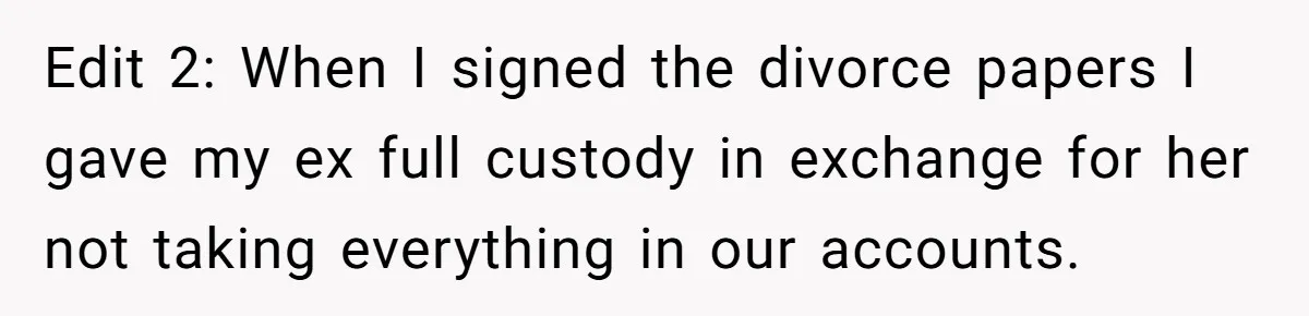 Edit 2: When I signed the divorce papers I gave my ex full custody in exchange for her not taking everything in our accounts.