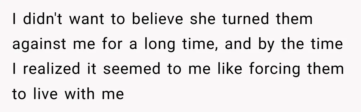 I didn't want to believe she turned them against me for a long time, and by the time I realized it seemed to me like forcing them to live with...