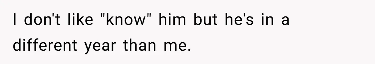 I don't like "know" him but he's in a different year than me.