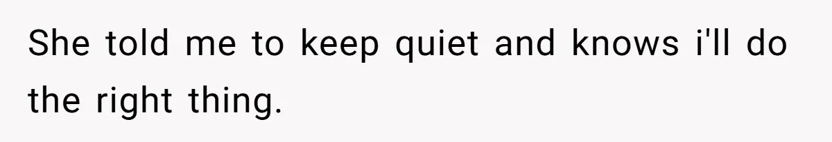 She told me to keep quiet and knows i'll do the right thing.