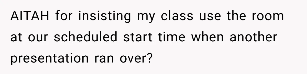 AITAH for insisting my class use the room at our scheduled start time when another presentation ran over?