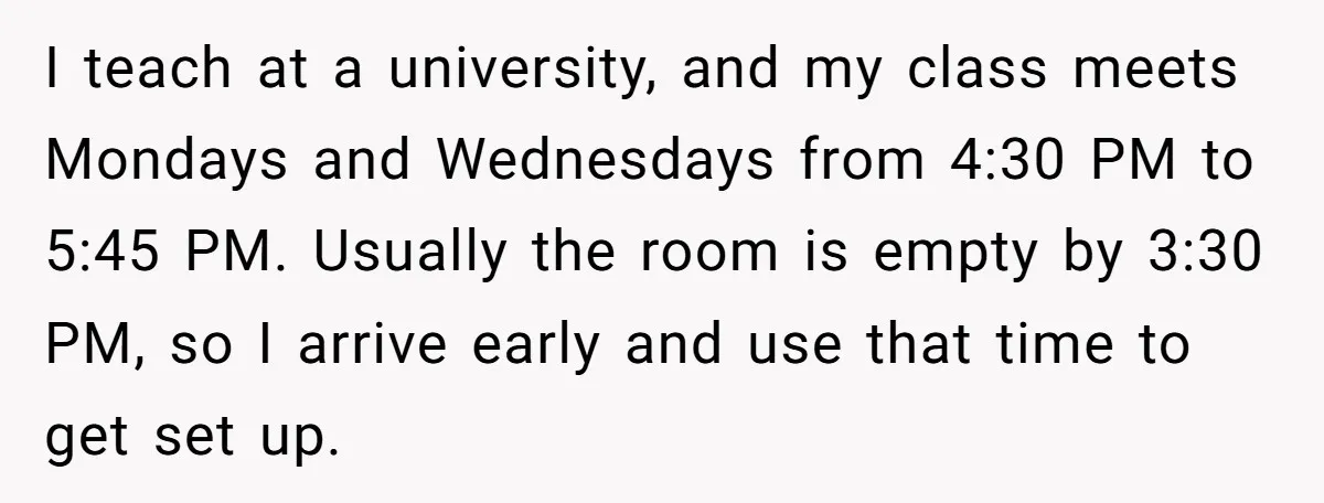 I teach at a university, and my class meets Mondays and Wednesdays from 4:30 PM to 5:45 PM. Usually the room is empty by 3:30 PM, so I arrive early...