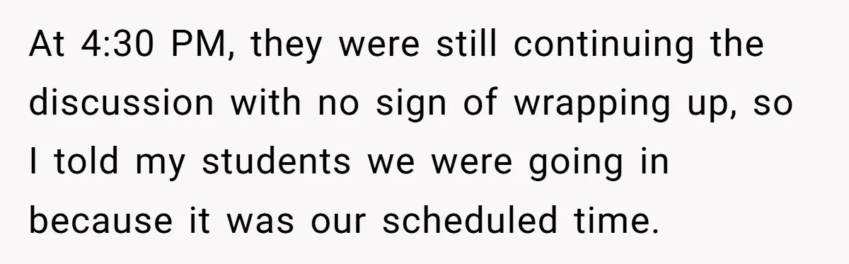 At 4:30 PM, they were still continuing the discussion with no sign of wrapping up, so I told my students we were going in because it was our scheduled time.