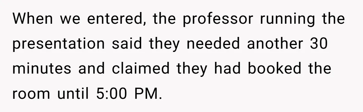 When we entered, the professor running the presentation said they needed another 30 minutes and claimed they had booked the room until 5:00 PM.