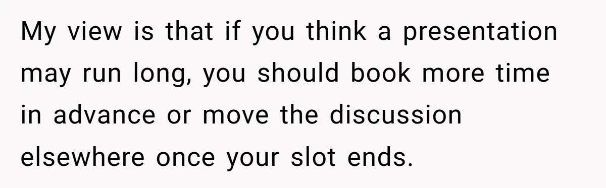 My view is that if you think a presentation may run long, you should book more time in advance or move the discussion elsewhere once your slot ends.