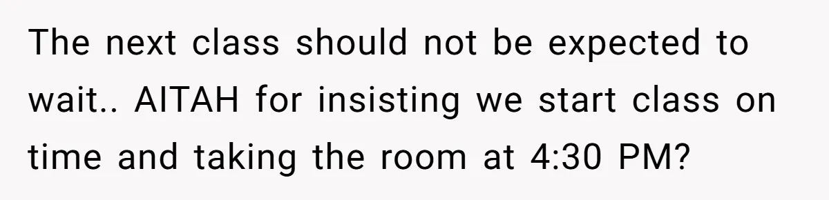 The next class should not be expected to wait.. AITAH for insisting we start class on time and taking the room at 4:30 PM?
