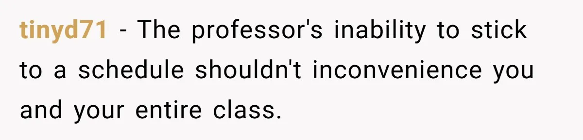 tinyd71 − The professor's inability to stick to a schedule shouldn't inconvenience you and your entire class.