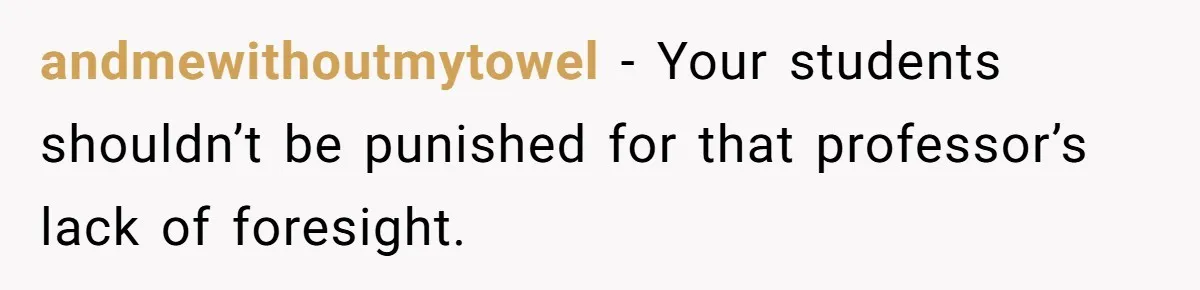 andmewithoutmytowel − Your students shouldn’t be punished for that professor’s lack of foresight.