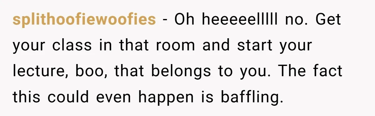 splithoofiewoofies − Oh heeeeelllll no. Get your class in that room and start your lecture, boo, that belongs to you. The fact this could even happen is baffling.