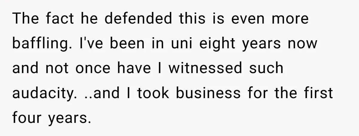 The fact he defended this is even more baffling. I've been in uni eight years now and not once have I witnessed such audacity. ..and I took business for the...