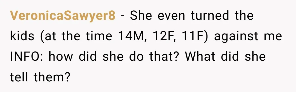 VeronicaSawyer8 − She even turned the kids (at the time 14M, 12F, 11F) against me INFO: how did she do that? What did she tell them?