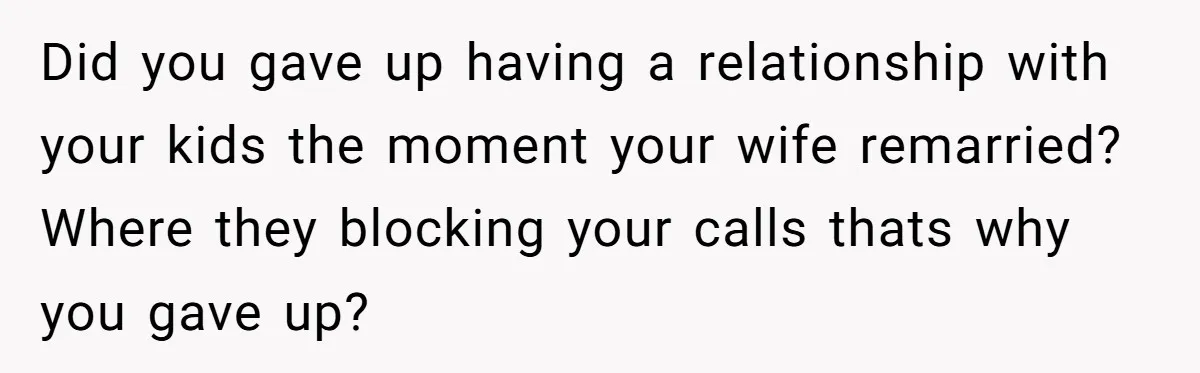 Did you gave up having a relationship with your kids the moment your wife remarried? Where they blocking your calls thats why you gave up?