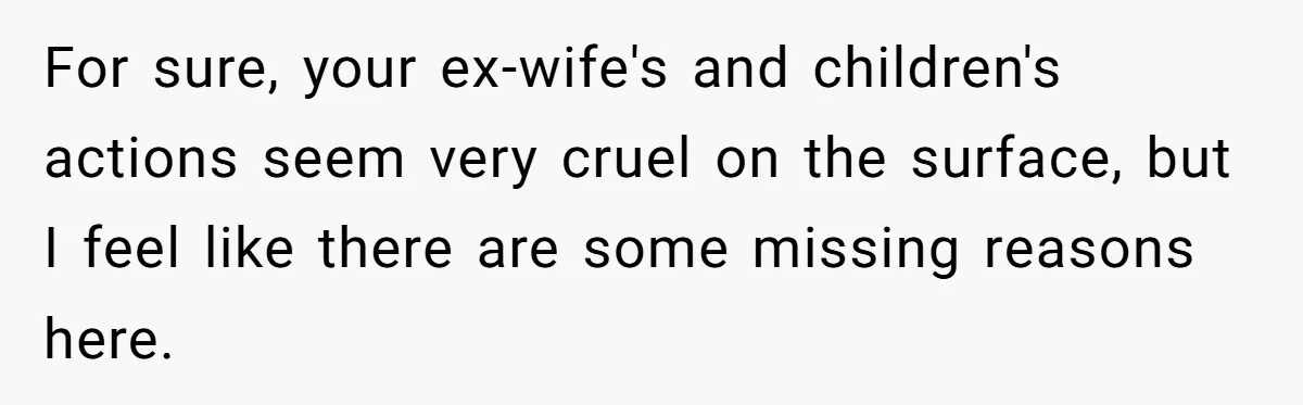For sure, your ex-wife's and children's actions seem very cruel on the surface, but I feel like there are some missing reasons here.