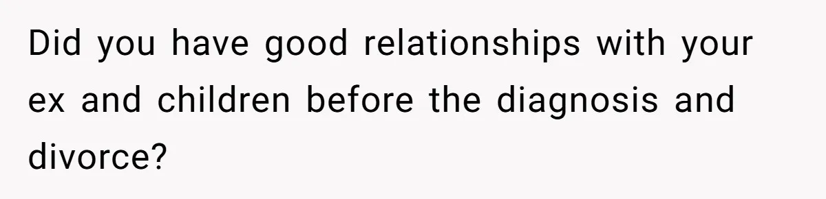 Did you have good relationships with your ex and children before the diagnosis and divorce?