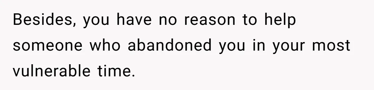 Besides, you have no reason to help someone who abandoned you in your most vulnerable time.