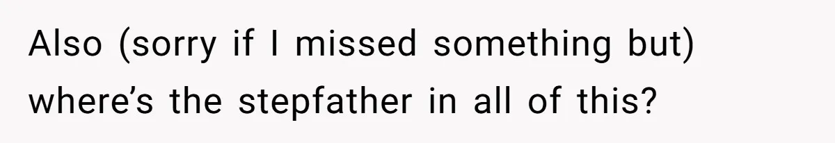 Also (sorry if I missed something but) where’s the stepfather in all of this?