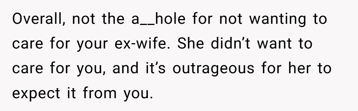Overall, not the a__hole for not wanting to care for your ex-wife. She didn’t want to care for you, and it’s outrageous for her to expect it from you.