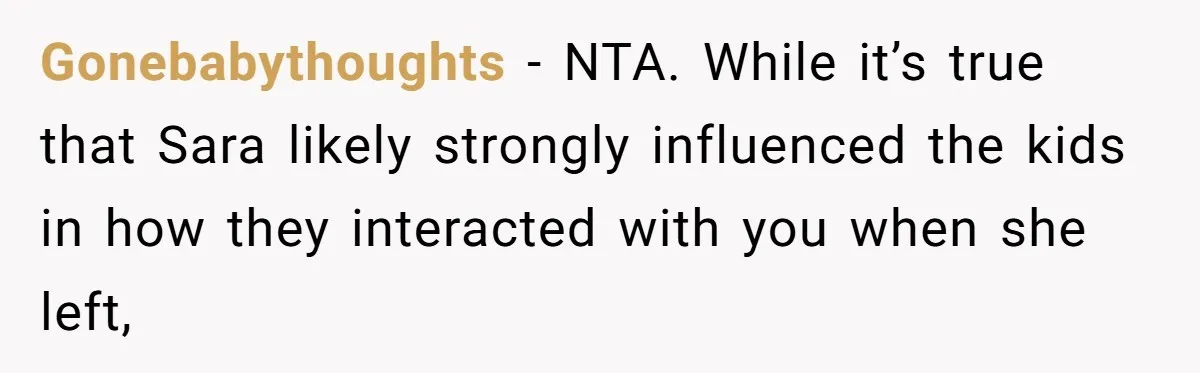 Gonebabythoughts − NTA. While it’s true that Sara likely strongly influenced the kids in how they interacted with you when she left,