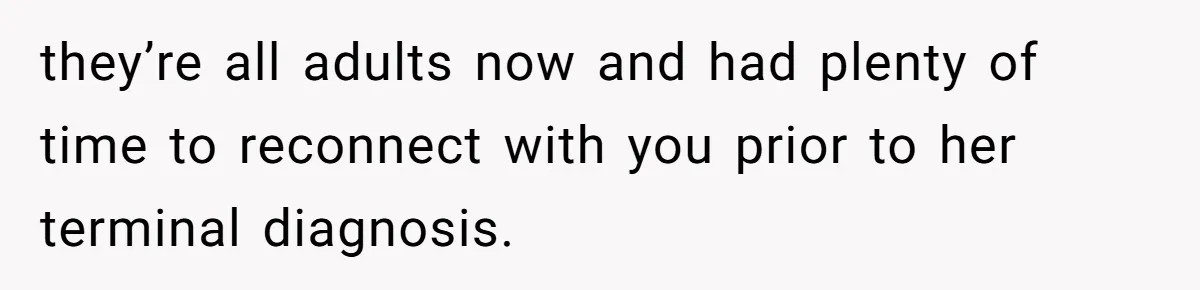 they’re all adults now and had plenty of time to reconnect with you prior to her terminal diagnosis.